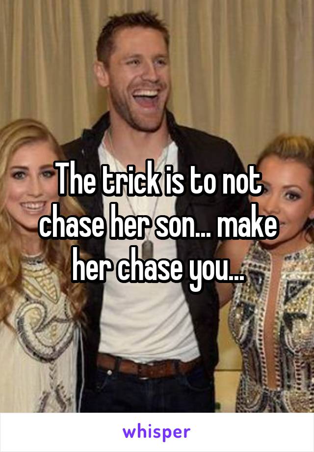 The trick is to not chase her son... make her chase you...