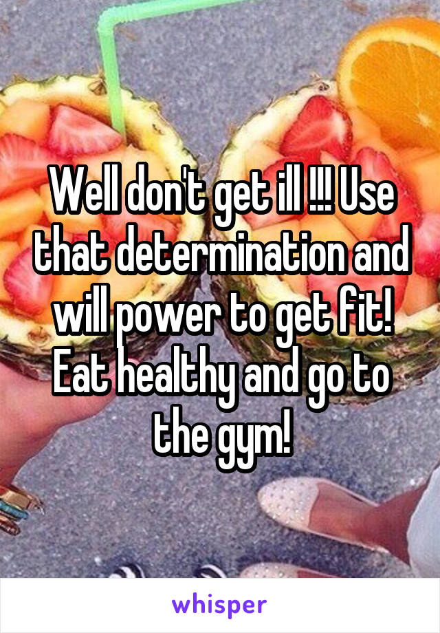 Well don't get ill !!! Use that determination and will power to get fit! Eat healthy and go to the gym!