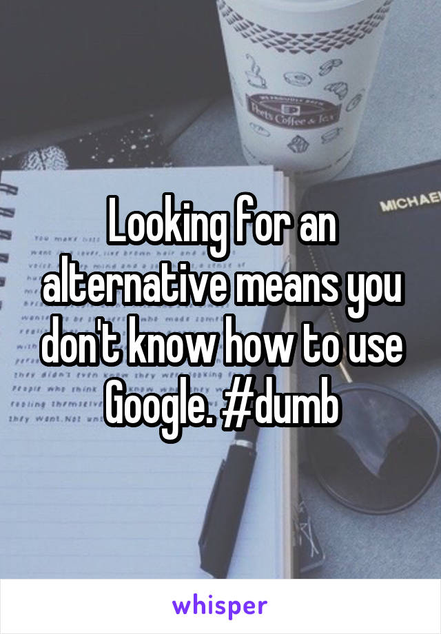 Looking for an alternative means you don't know how to use Google. #dumb