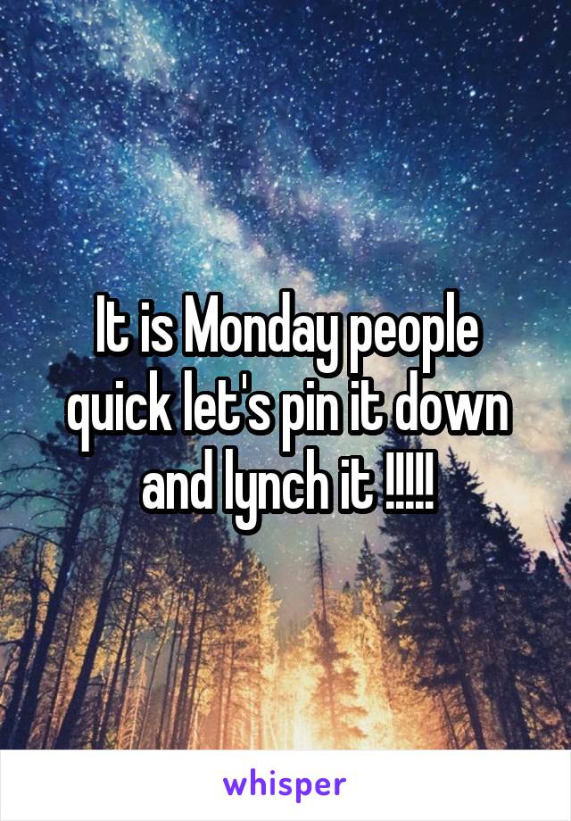 It is Monday people quick let's pin it down and lynch it !!!!!