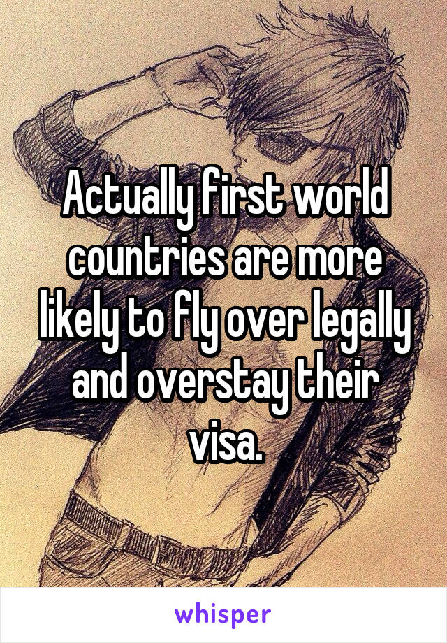 Actually first world countries are more likely to fly over legally and overstay their visa.