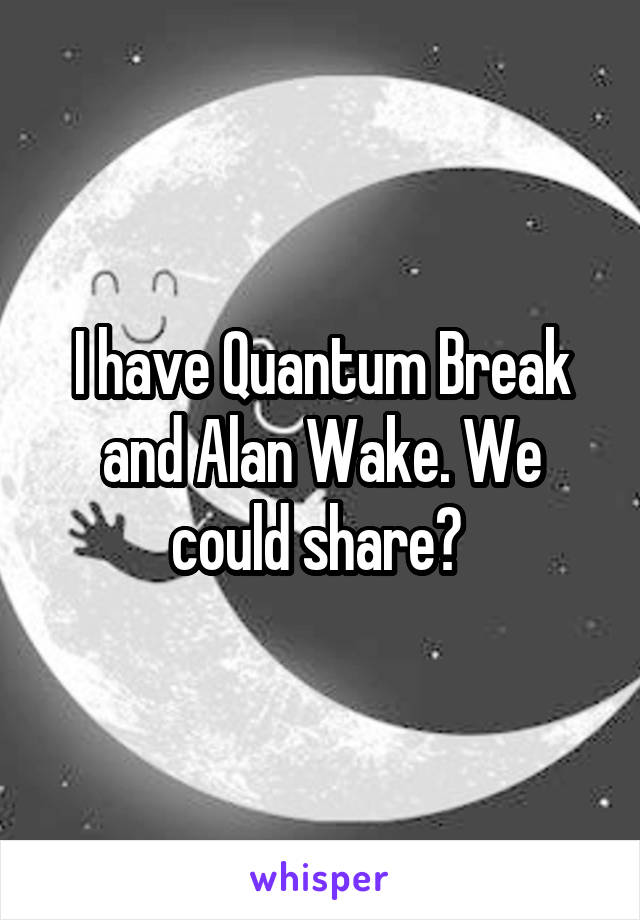 I have Quantum Break and Alan Wake. We could share? 