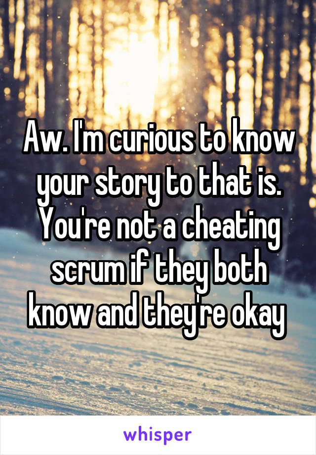 Aw. I'm curious to know your story to that is. You're not a cheating scrum if they both know and they're okay 