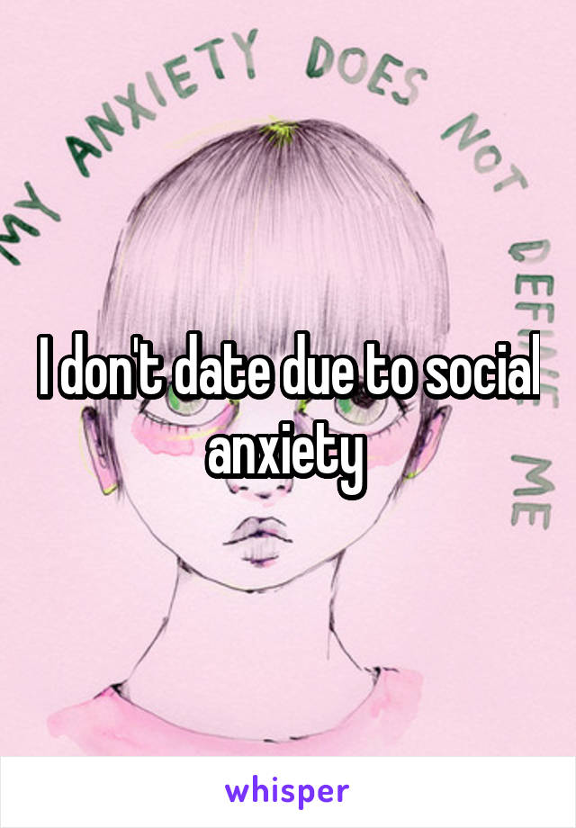 I don't date due to social anxiety 