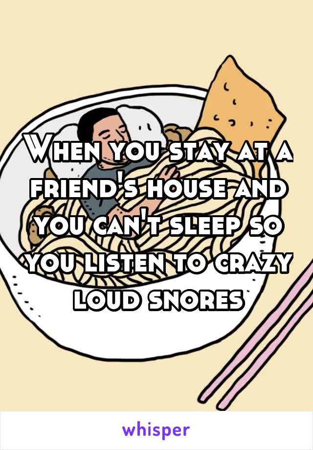 When you stay at a friend's house and you can't sleep so you listen to crazy loud snores