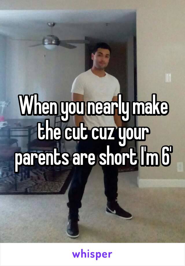 When you nearly make the cut cuz your parents are short I'm 6'