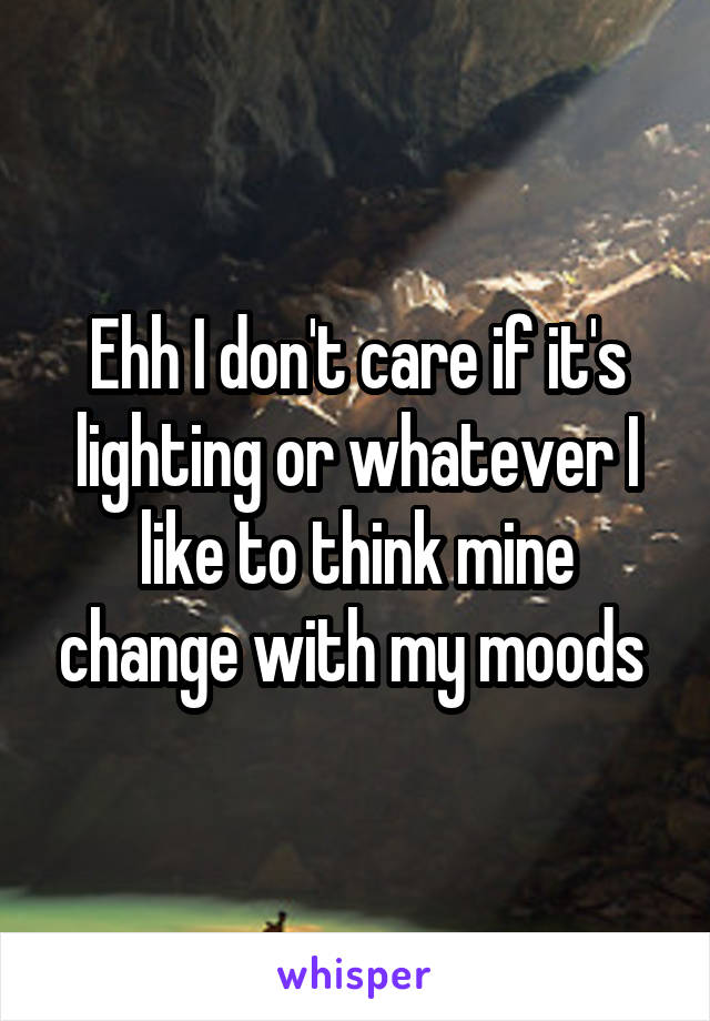 Ehh I don't care if it's lighting or whatever I like to think mine change with my moods 