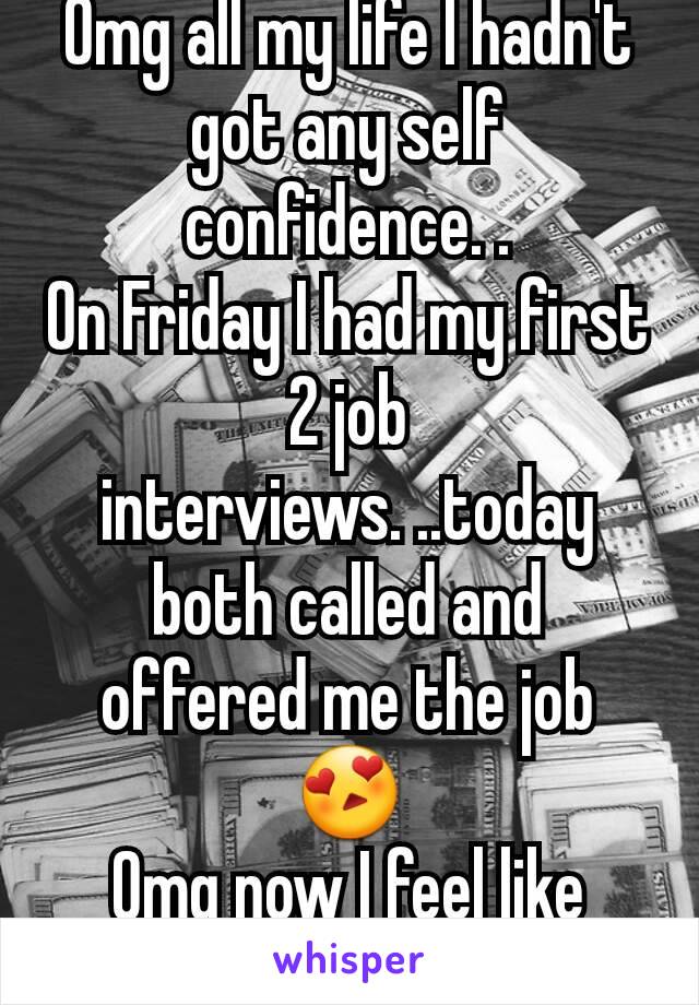 Omg all my life I hadn't got any self confidence. .
On Friday I had my first 2 job interviews. ..today both called and offered me the job 😍
Omg now I feel like everything is possible! !