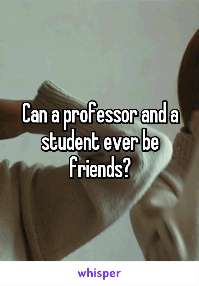 Can a professor and a student ever be friends?