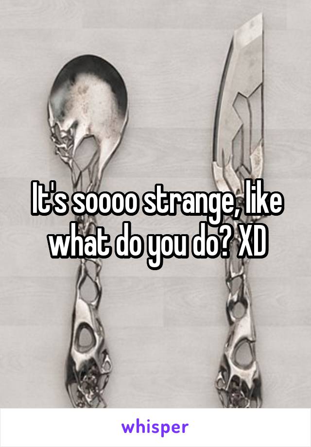 It's soooo strange, like what do you do? XD