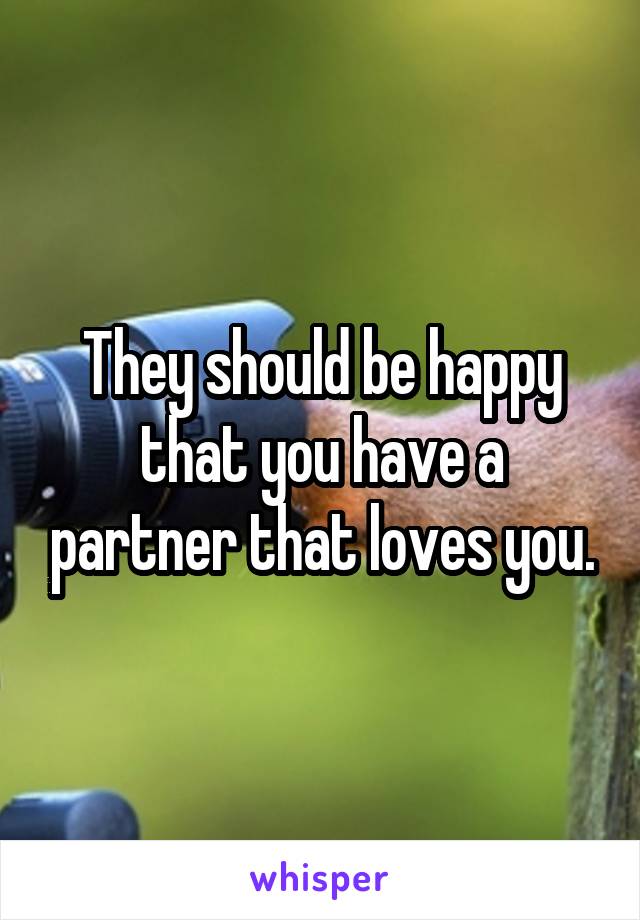 They should be happy that you have a partner that loves you.