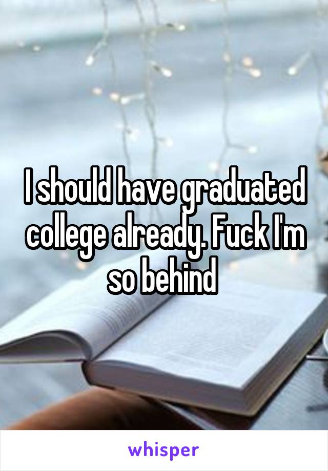 I should have graduated college already. Fuck I'm so behind 