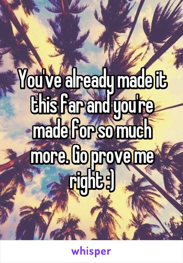 You've already made it this far and you're made for so much more. Go prove me right :)