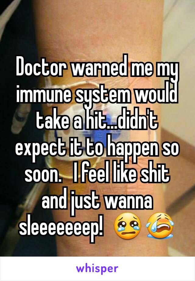 Doctor warned me my immune system would take a hit...didn't expect it to happen so soon.   I feel like shit and just wanna sleeeeeeep!  😢😭