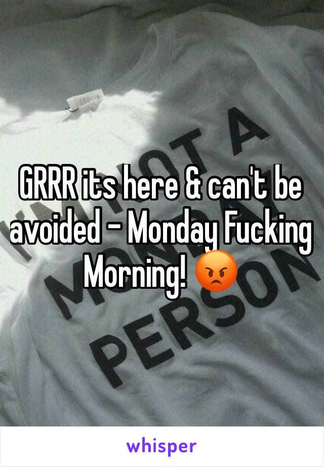 GRRR its here & can't be avoided - Monday Fucking Morning! 😡