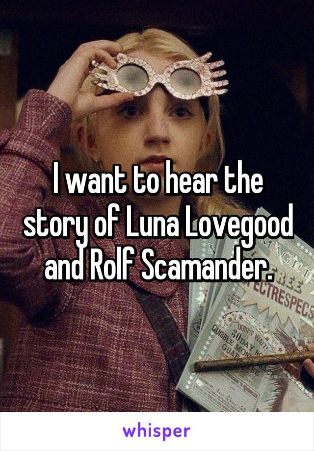 I want to hear the story of Luna Lovegood and Rolf Scamander.