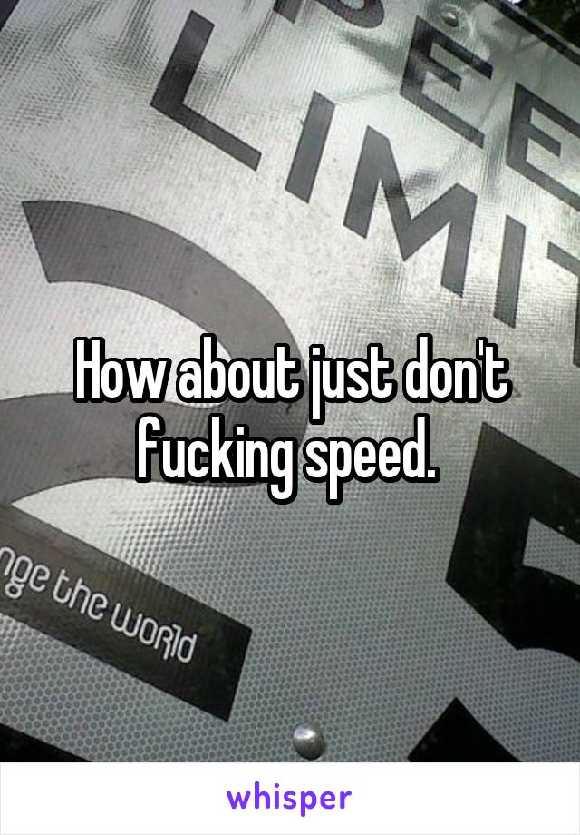 How about just don't fucking speed. 