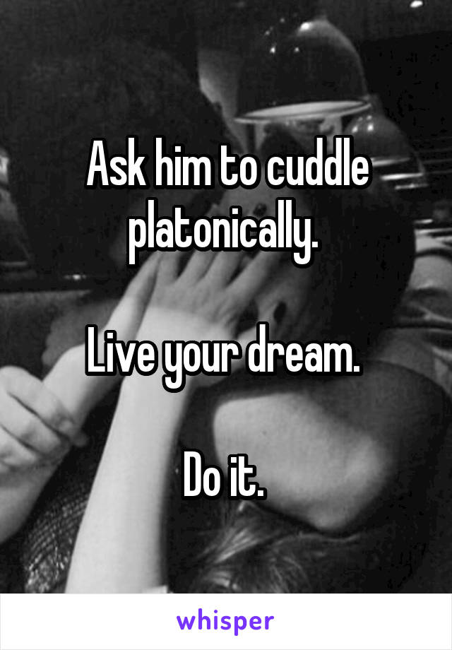 Ask him to cuddle platonically. 

Live your dream. 

Do it. 