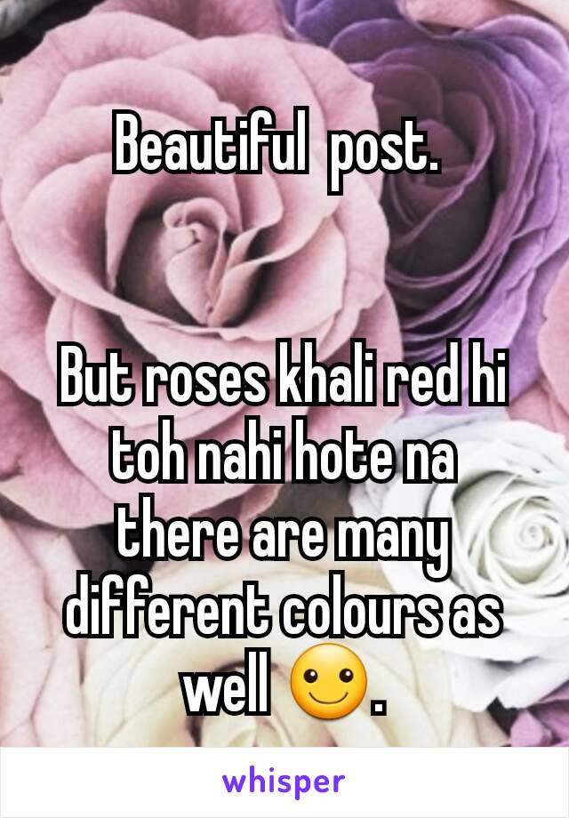 Beautiful  post. 


But roses khali red hi toh nahi hote na   there are many different colours as well ☺.