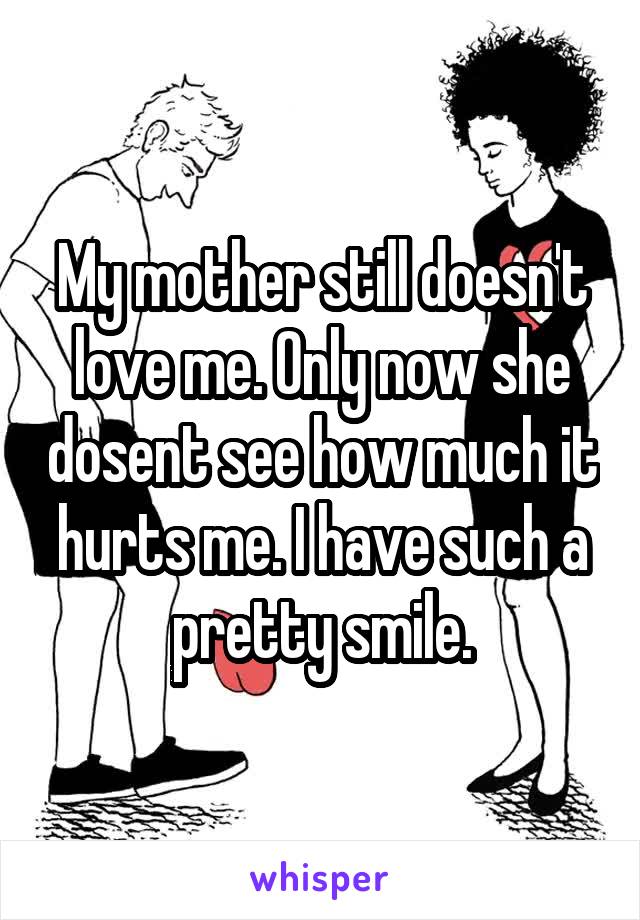 My mother still doesn't love me. Only now she dosent see how much it hurts me. I have such a pretty smile.