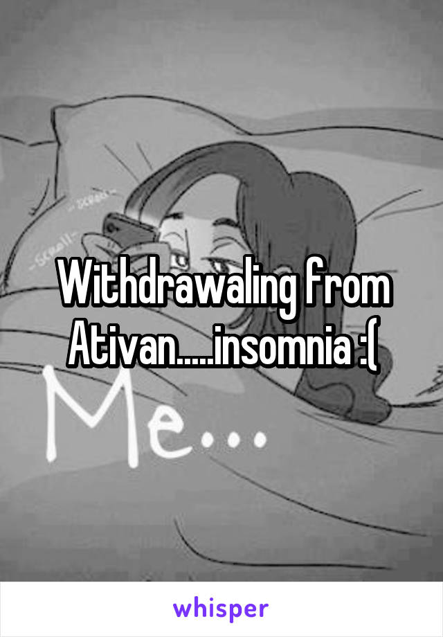 Withdrawaling from Ativan.....insomnia :(