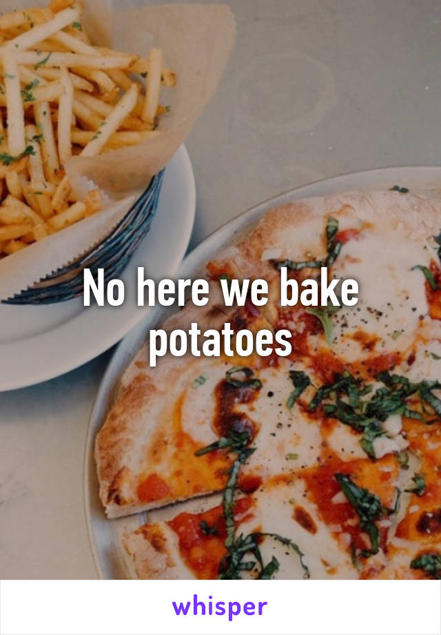 No here we bake potatoes