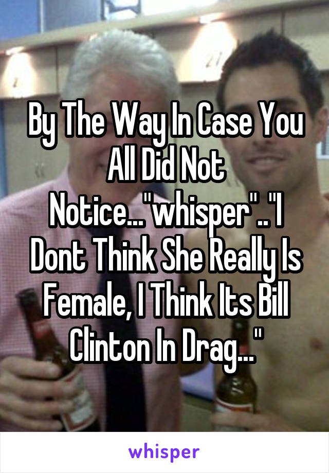 By The Way In Case You All Did Not Notice..."whisper".."I Dont Think She Really Is Female, I Think Its Bill Clinton In Drag..."