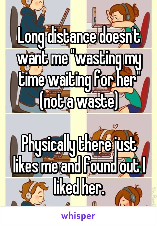 Long distance doesn't want me "wasting my time waiting for her" (not a waste)

Physically there just likes me and found out I liked her.