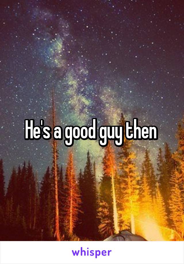 He's a good guy then 
