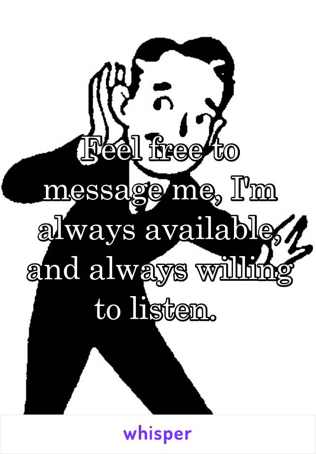 Feel free to message me, I'm always available, and always willing to listen. 