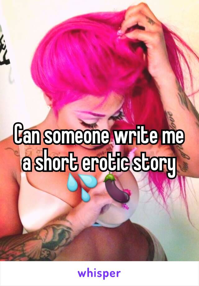 Can someone write me a short erotic story 💦🍆