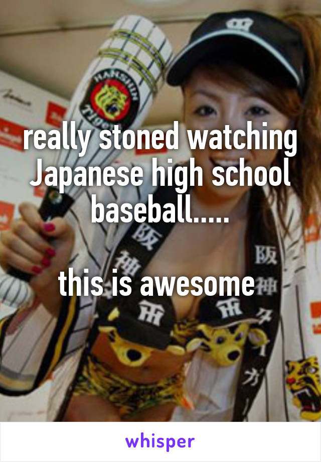 really stoned watching Japanese high school baseball.....

this is awesome 
