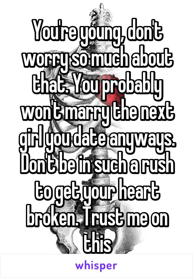 You're young, don't worry so much about that. You probably won't marry the next girl you date anyways. Don't be in such a rush to get your heart broken. Trust me on this