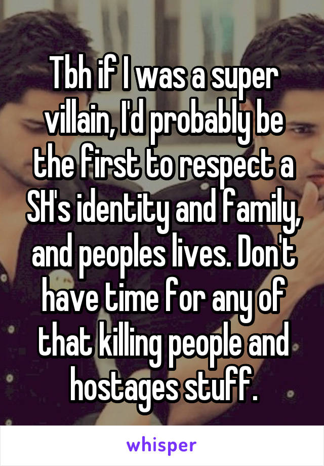 Tbh if I was a super villain, I'd probably be the first to respect a SH's identity and family, and peoples lives. Don't have time for any of that killing people and hostages stuff.