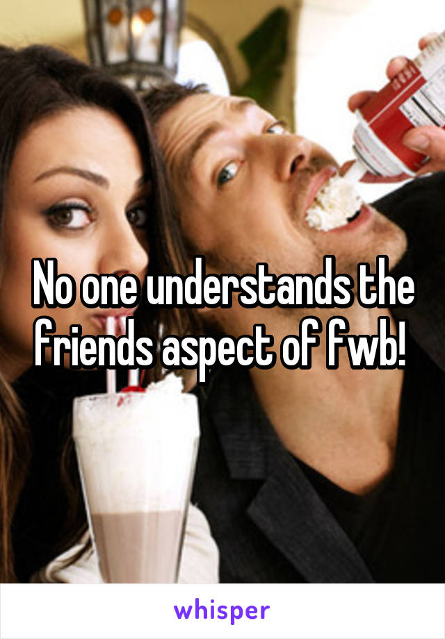 No one understands the friends aspect of fwb! 