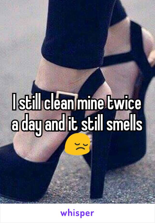 I still clean mine twice a day and it still smells😔