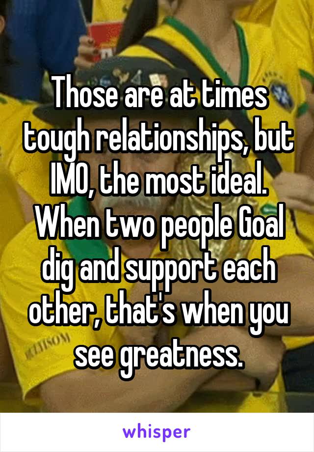 Those are at times tough relationships, but IMO, the most ideal. When two people Goal dig and support each other, that's when you see greatness.