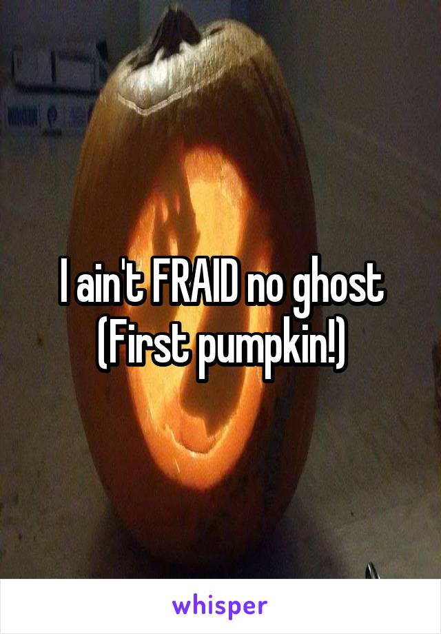 I ain't FRAID no ghost
(First pumpkin!)