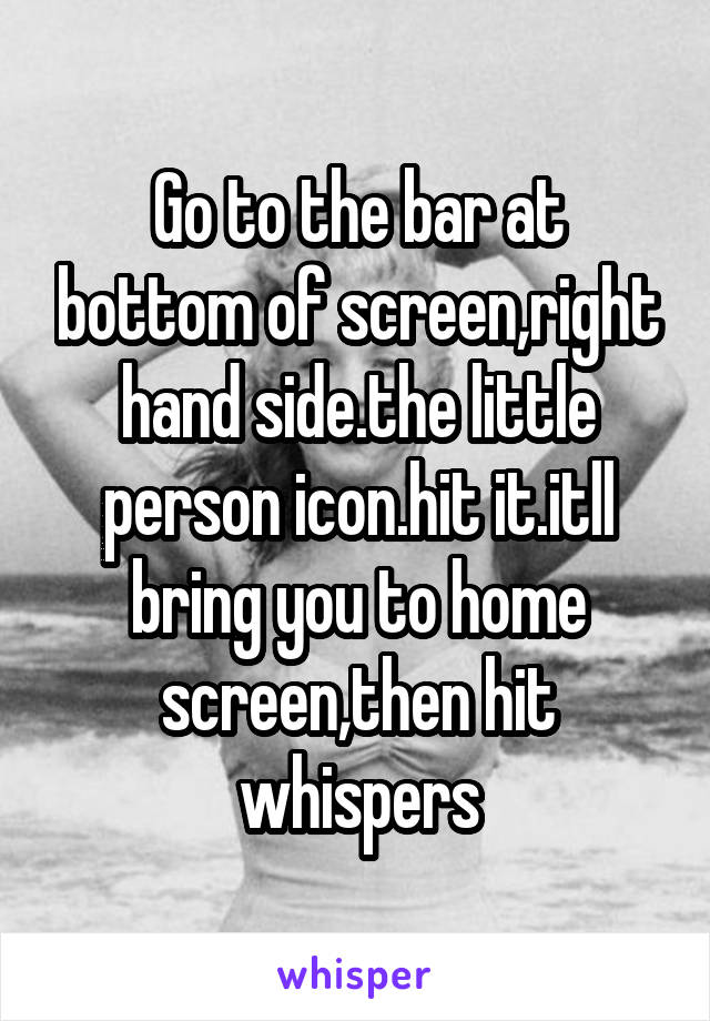 Go to the bar at bottom of screen,right hand side.the little person icon.hit it.itll bring you to home screen,then hit whispers