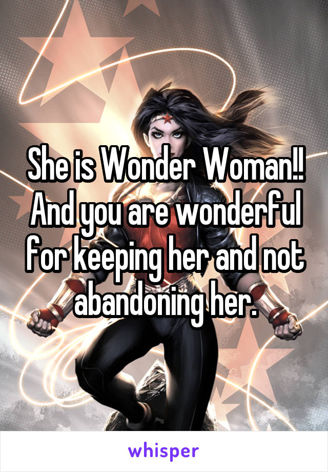 She is Wonder Woman!!
And you are wonderful for keeping her and not abandoning her.
