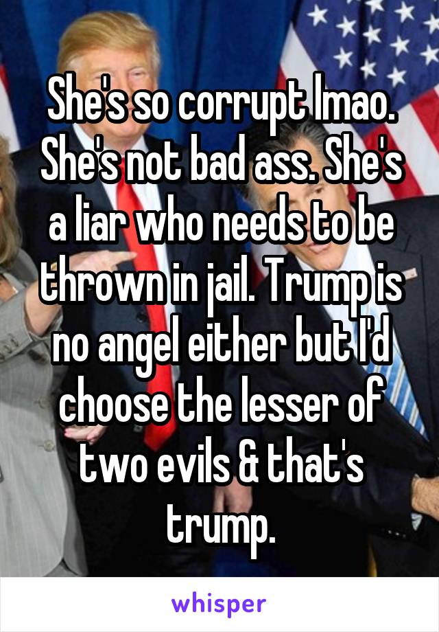 She's so corrupt lmao. She's not bad ass. She's a liar who needs to be thrown in jail. Trump is no angel either but I'd choose the lesser of two evils & that's trump.