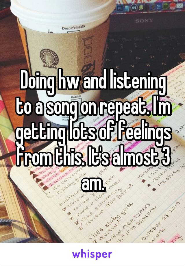 Doing hw and listening to a song on repeat. I'm getting lots of feelings from this. It's almost 3 am.