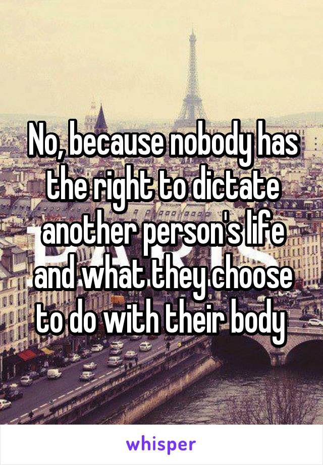 No, because nobody has the right to dictate another person's life and what they choose to do with their body 