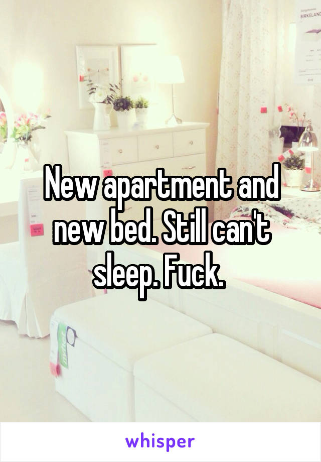 New apartment and new bed. Still can't sleep. Fuck. 