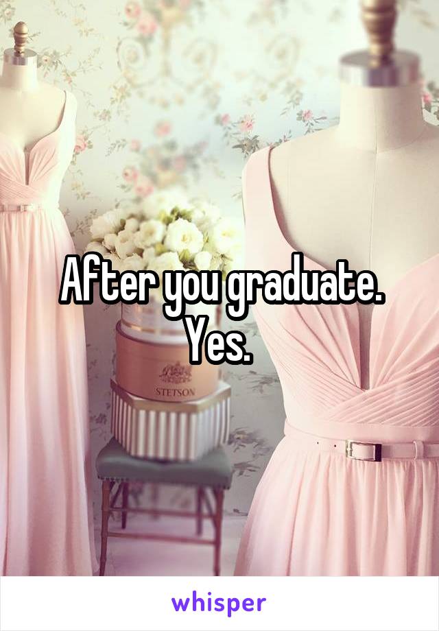 After you graduate. Yes. 