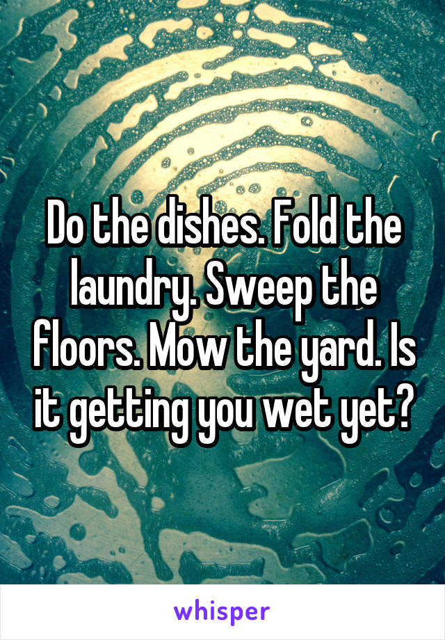 Do the dishes. Fold the laundry. Sweep the floors. Mow the yard. Is it getting you wet yet?