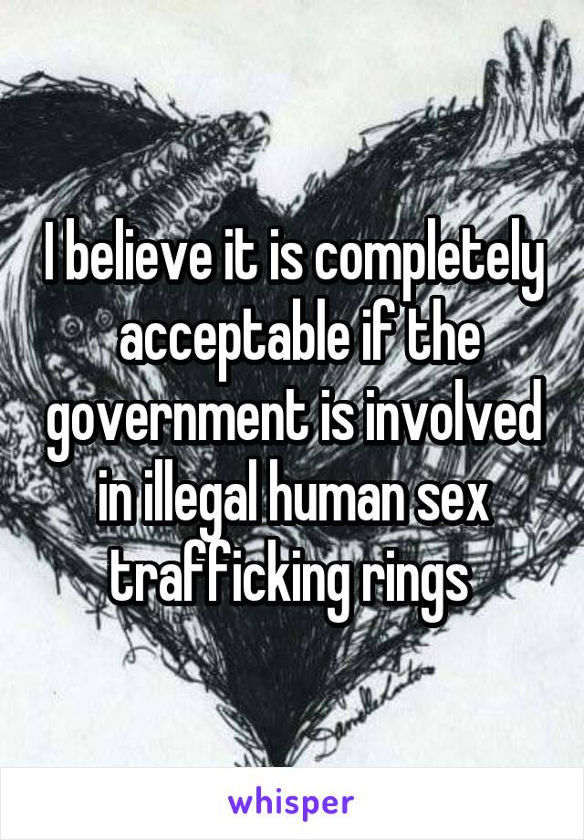 I believe it is completely  acceptable if the government is involved in illegal human sex trafficking rings 