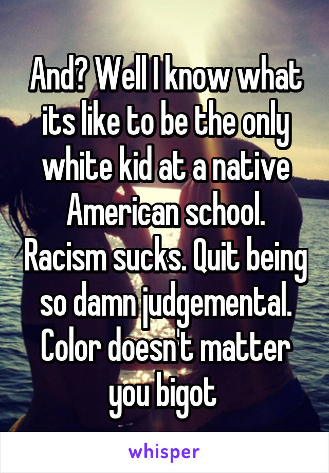 And? Well I know what its like to be the only white kid at a native American school. Racism sucks. Quit being so damn judgemental. Color doesn't matter you bigot 