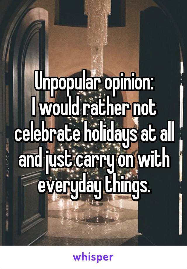 Unpopular opinion:
I would rather not celebrate holidays at all and just carry on with everyday things.