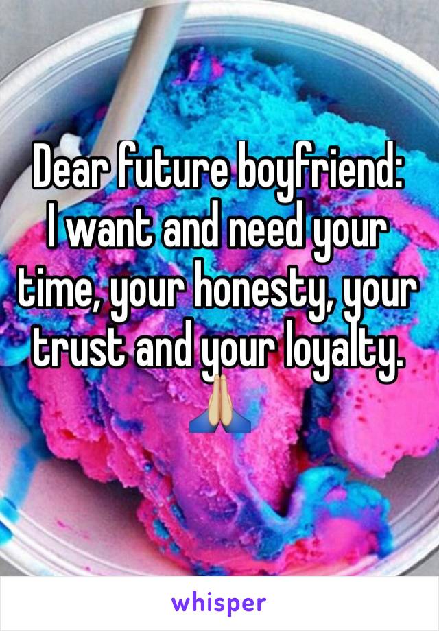 Dear future boyfriend:
I want and need your time, your honesty, your trust and your loyalty. 
🙏🏼